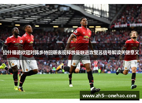拉什福德欧冠对阵多特回暖表现释放曼联进攻复苏信号解读关键意义