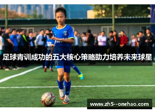 足球青训成功的五大核心策略助力培养未来球星